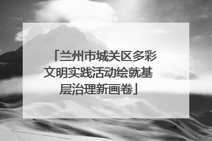 兰州市城关区多彩文明实践活动绘就基层治理新画卷