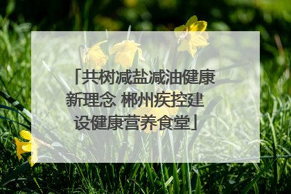 共树减盐减油健康新理念 郴州疾控建设健康营养食堂