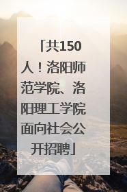 共150人！洛阳师范学院、洛阳理工学院面向社会公开招聘