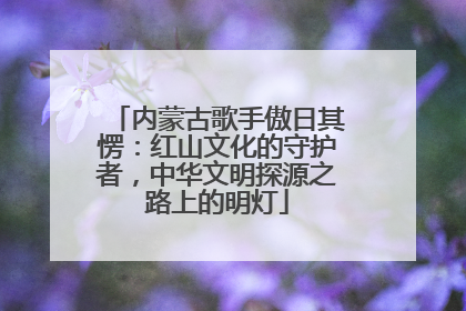 内蒙古歌手傲日其愣：红山文化的守护者，中华文明探源之路上的明灯