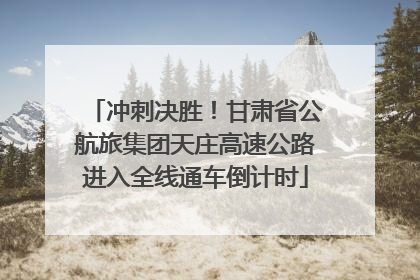 冲刺决胜！甘肃省公航旅集团天庄高速公路进入全线通车倒计时