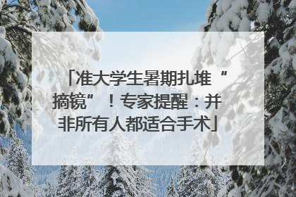 准大学生暑期扎堆“摘镜”！专家提醒：并非所有人都适合手术
