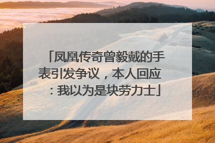 凤凰传奇曾毅戴的手表引发争议，本人回应：我以为是块劳力士
