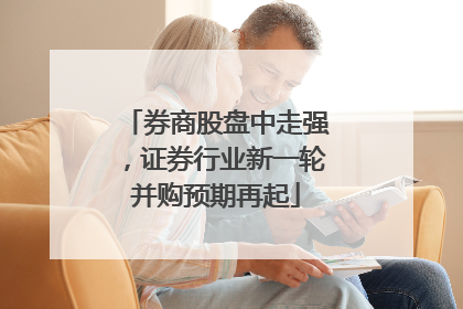 券商股盘中走强，证券行业新一轮并购预期再起