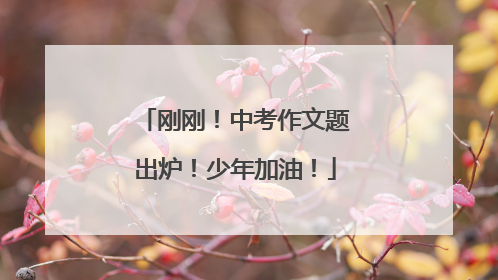 刚刚！中考作文题出炉！少年加油！