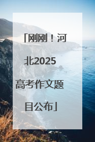 刚刚！河北2025高考作文题目公布