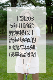到2035年川渝跨界规模以上流经场镇的河流总体建成幸福河湖