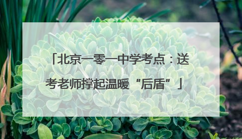 北京一零一中学考点：送考老师撑起温暖“后盾”