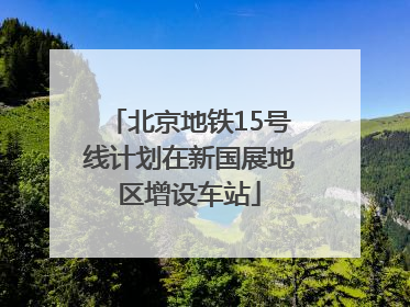 北京地铁15号线计划在新国展地区增设车站