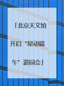 北京天文馆开启“星动端午”游园会