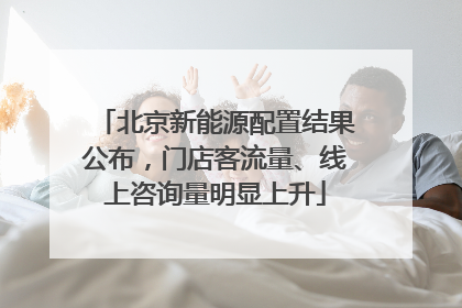 北京新能源配置结果公布，门店客流量、线上咨询量明显上升