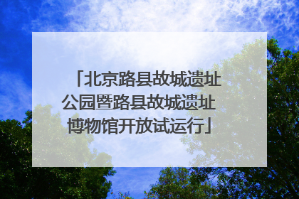 北京路县故城遗址公园暨路县故城遗址博物馆开放试运行