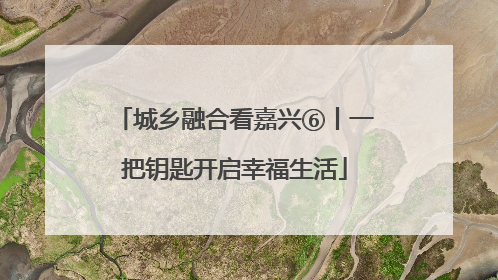 城乡融合看嘉兴⑥丨一把钥匙开启幸福生活