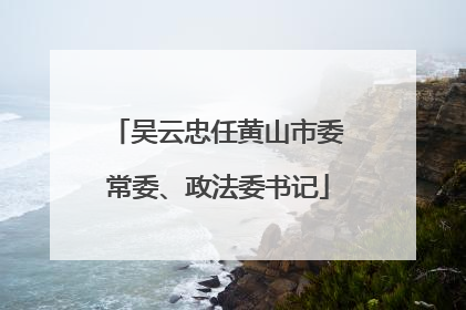 吴云忠任黄山市委常委、政法委书记
