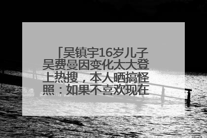 吴镇宇16岁儿子吴费曼因变化太大登上热搜，本人晒搞怪照：如果不喜欢现在的我可以离开