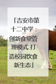吉安市第十二中学：创新食堂管理模式 打造校园饮食新生态