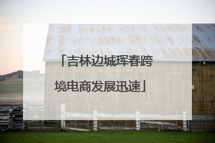 吉林边城珲春跨境电商发展迅速