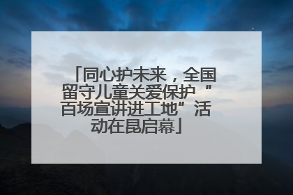 同心护未来，全国留守儿童关爱保护“百场宣讲进工地”活动在昆启幕