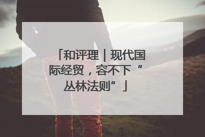 和评理｜现代国际经贸，容不下“丛林法则”