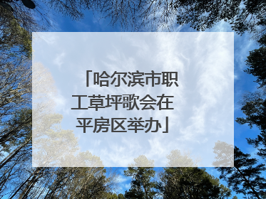 哈尔滨市职工草坪歌会在平房区举办