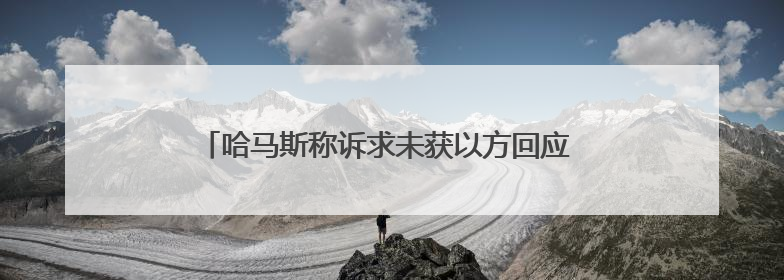 哈马斯称诉求未获以方回应 对美方加沙停火提案感到失望