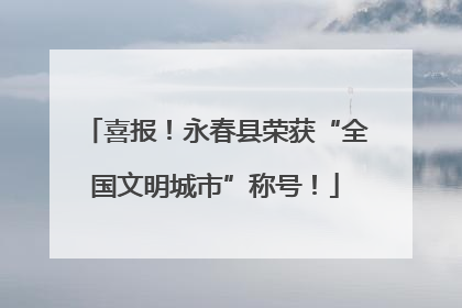喜报！永春县荣获“全国文明城市”称号！