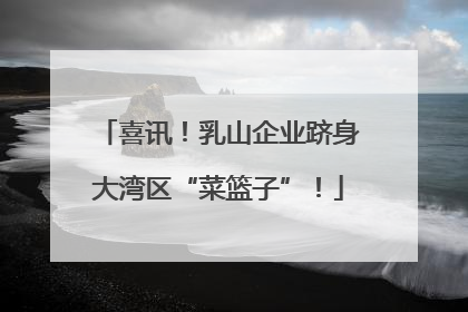 喜讯！乳山企业跻身大湾区“菜篮子”！