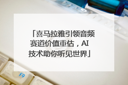喜马拉雅引领音频赛道价值重估，AI技术助你听见世界