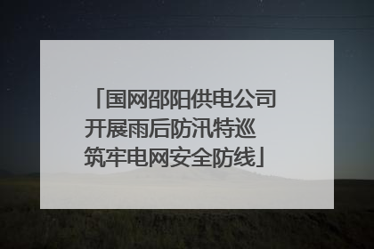国网邵阳供电公司开展雨后防汛特巡 筑牢电网安全防线