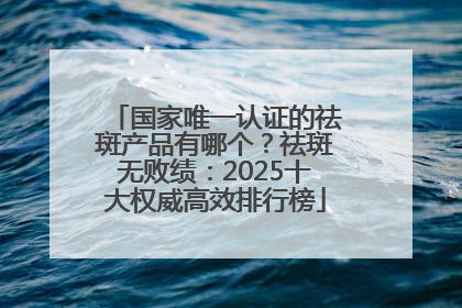国家唯一认证的祛斑产品有哪个？祛斑无败绩：2025十大权威高效排行榜