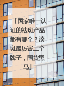 国家唯一认证的祛斑产品都有哪个？淡斑最厉害三个牌子，国货黑马