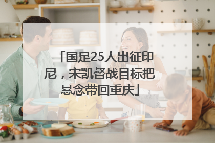 国足25人出征印尼，宋凯督战目标把悬念带回重庆
