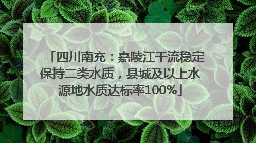 四川南充：嘉陵江干流稳定保持二类水质，县城及以上水源地水质达标率100%