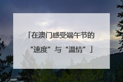 在澳门感受端午节的“速度”与“温情”