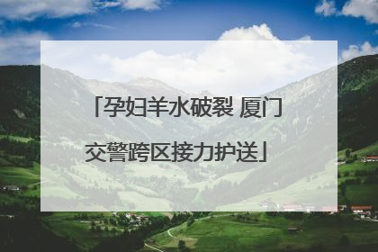 孕妇羊水破裂 厦门交警跨区接力护送