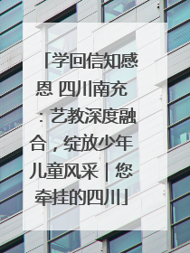 学回信知感恩 四川南充：艺教深度融合，绽放少年儿童风采｜您牵挂的四川