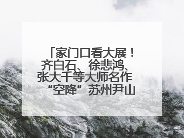 家门口看大展！齐白石、徐悲鸿、张大千等大师名作“空降”苏州尹山湖美术馆