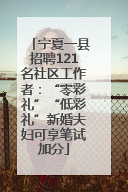 宁夏一县招聘121名社区工作者：“零彩礼”“低彩礼”新婚夫妇可享笔试加分