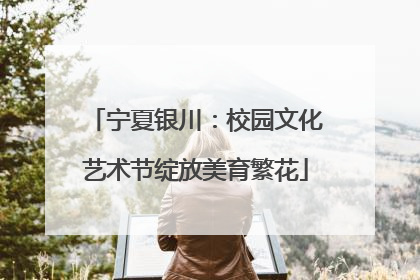 宁夏银川：校园文化艺术节绽放美育繁花