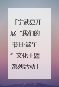 宁武县开展“我们的节日·端午”文化主题系列活动