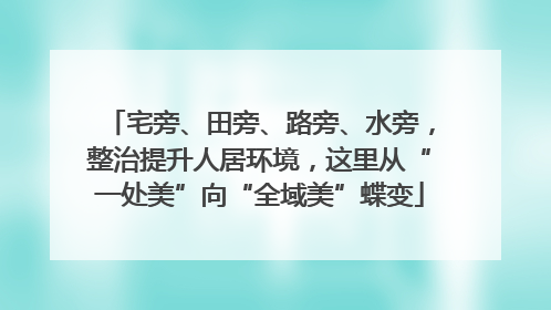 宅旁、田旁、路旁、水旁，整治提升人居环境，这里从“一处美”向“全域美”蝶变