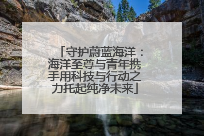 守护蔚蓝海洋：海洋至尊与青年携手用科技与行动之力托起纯净未来