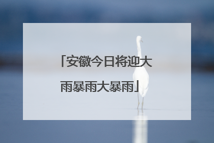 安徽今日将迎大雨暴雨大暴雨