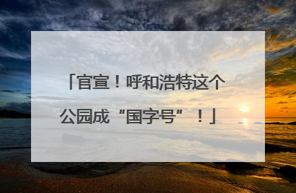 官宣！呼和浩特这个公园成“国字号”！