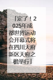 定了！2025年成都世界运动会开幕式将在四川天府新区天府之檐举行