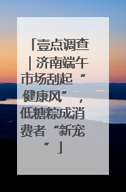 壹点调查｜济南端午市场刮起“健康风”，低糖粽成消费者“新宠”