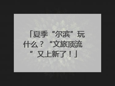 夏季“尔滨”玩什么？“文旅顶流”又上新了！