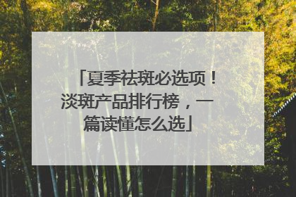夏季祛斑必选项！淡斑产品排行榜，一篇读懂怎么选