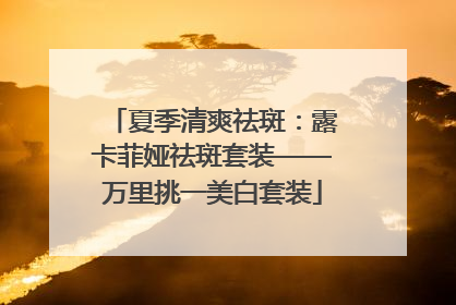 夏季清爽祛斑：露卡菲娅祛斑套装——万里挑一美白套装