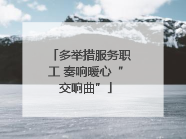 多举措服务职工 奏响暖心“交响曲”